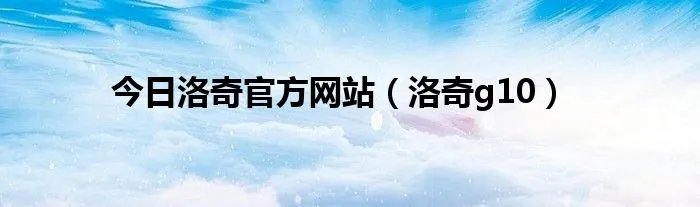 今日洛奇官方网站（洛奇g10）