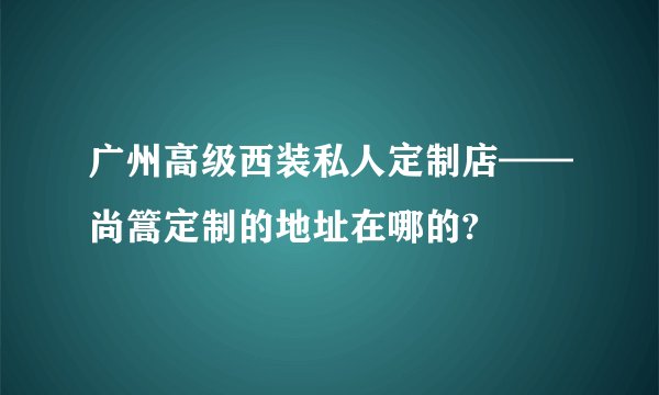 广州高级西装私人定制店——尚篙定制的地址在哪的?