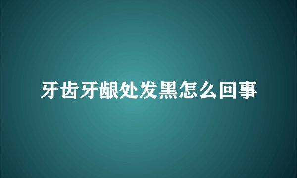 牙齿牙龈处发黑怎么回事
