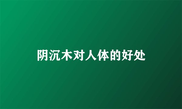 阴沉木对人体的好处