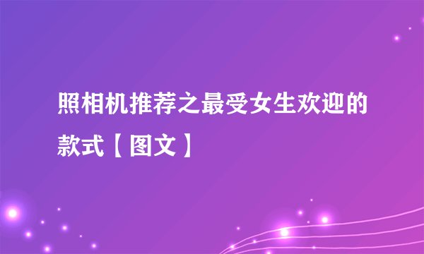 照相机推荐之最受女生欢迎的款式【图文】