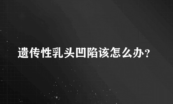 遗传性乳头凹陷该怎么办？