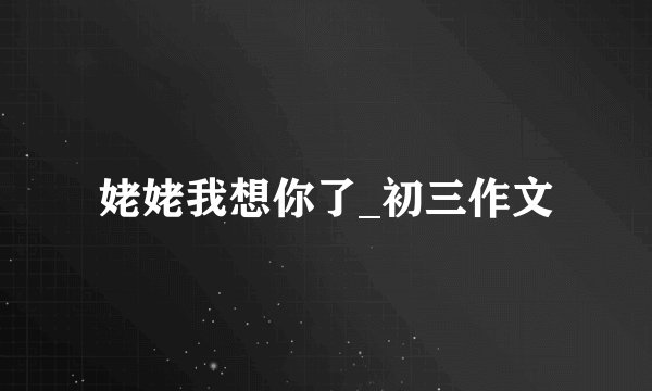 姥姥我想你了_初三作文