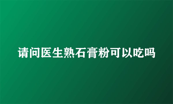请问医生熟石膏粉可以吃吗