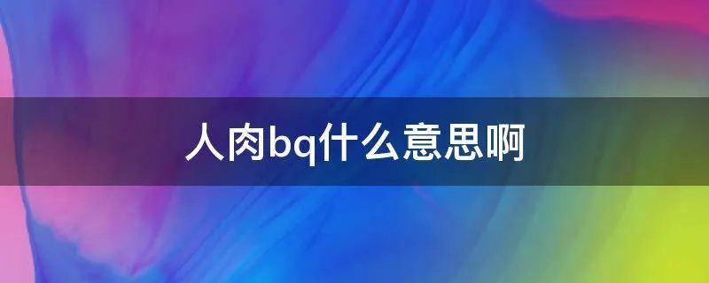 人肉bq什么意思啊
