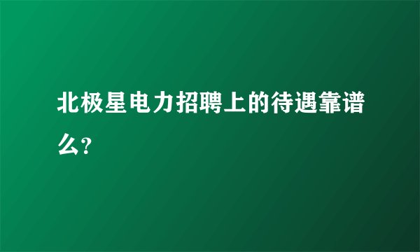 北极星电力招聘上的待遇靠谱么？