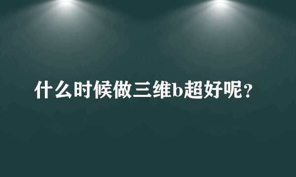 什么时候做三维b超好呢?