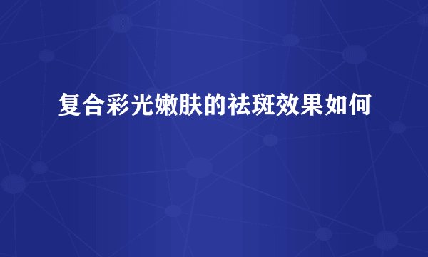 复合彩光嫩肤的祛斑效果如何