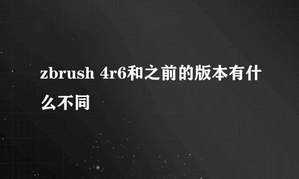 zbrush 4r6和之前的版本有什么不同