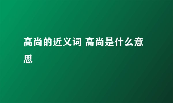高尚的近义词 高尚是什么意思