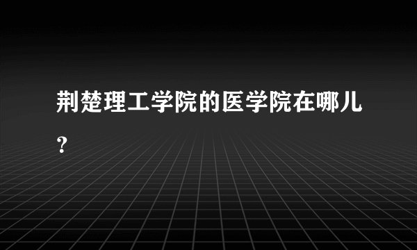 荆楚理工学院的医学院在哪儿？