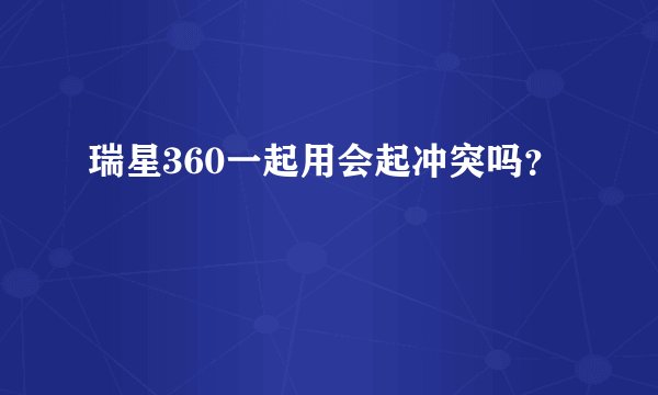 瑞星360一起用会起冲突吗？