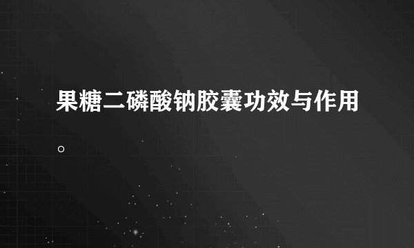 果糖二磷酸钠胶囊功效与作用。