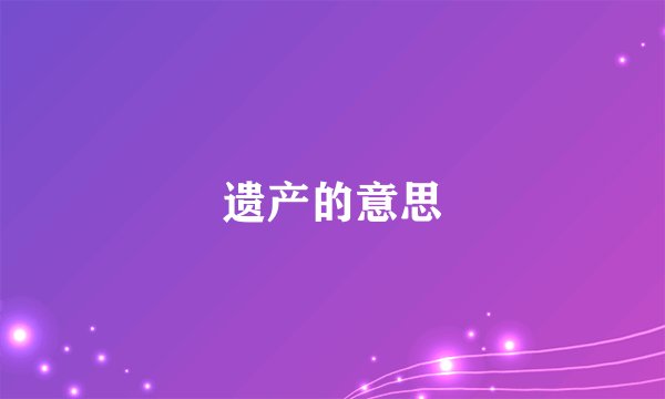 遗产的意思