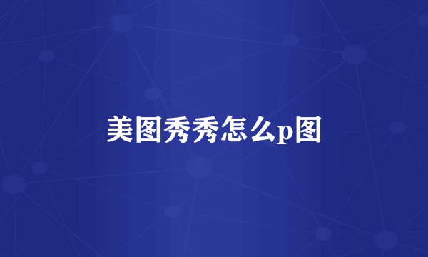 美图秀秀怎么p图