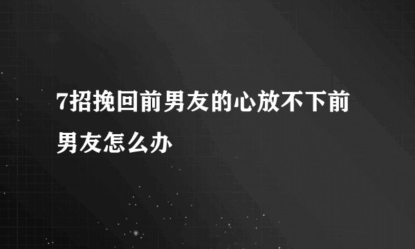 7招挽回前男友的心放不下前男友怎么办