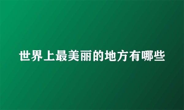 世界上最美丽的地方有哪些