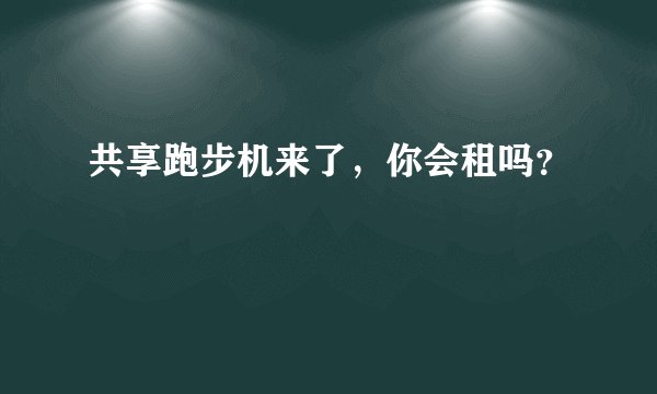共享跑步机来了，你会租吗？