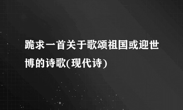 跪求一首关于歌颂祖国或迎世博的诗歌(现代诗)