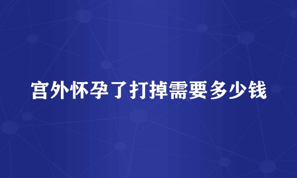 宫外怀孕了打掉需要多少钱