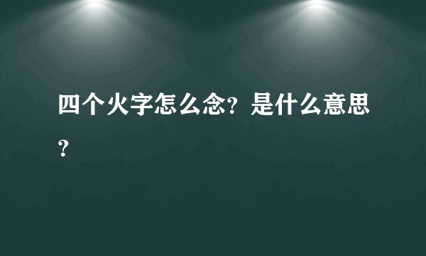 四个火字怎么念？是什么意思？