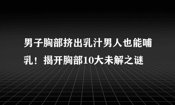 男子胸部挤出乳汁男人也能哺乳！揭开胸部10大未解之谜