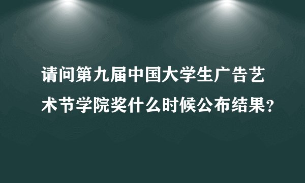 请问第九届中国大学生广告艺术节学院奖什么时候公布结果？