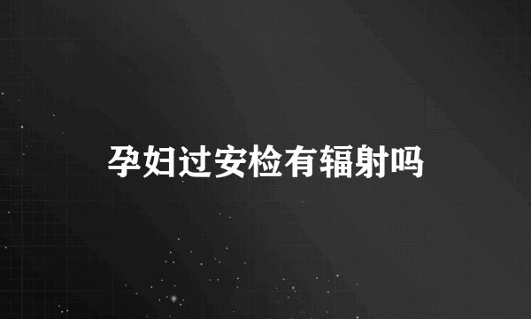 孕妇过安检有辐射吗