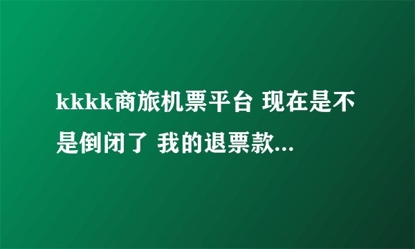 kkkk商旅机票平台 现在是不是倒闭了 我的退票款 一月了？