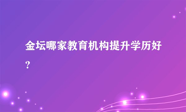 金坛哪家教育机构提升学历好？