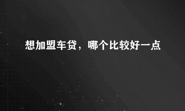 想加盟车贷，哪个比较好一点