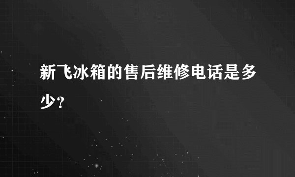 新飞冰箱的售后维修电话是多少？