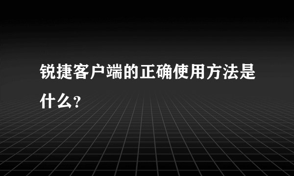 锐捷客户端的正确使用方法是什么？
