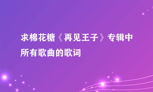 求棉花糖《再见王子》专辑中所有歌曲的歌词