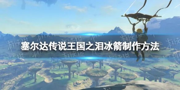 《塞尔达传说王国之泪》冰箭怎么做? 冰箭制作方法