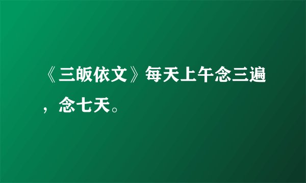 《三皈依文》每天上午念三遍,念七天。