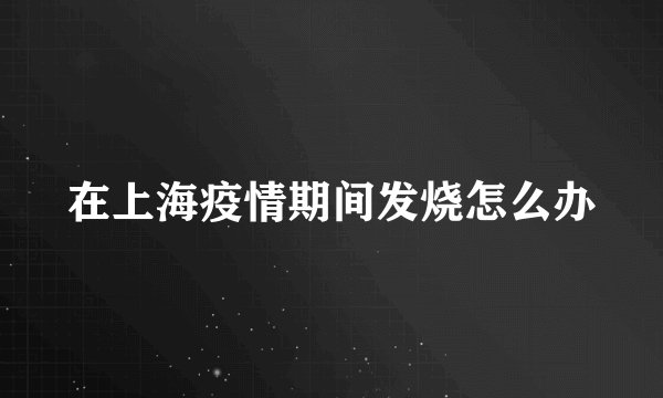 在上海疫情期间发烧怎么办