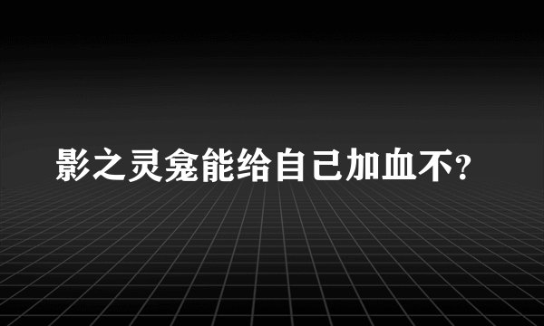 影之灵龛能给自己加血不?