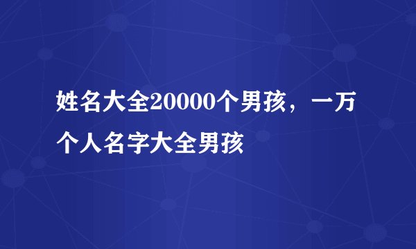 姓名大全20000个男孩，一万个人名字大全男孩