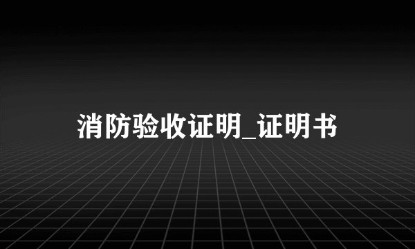 消防验收证明_证明书