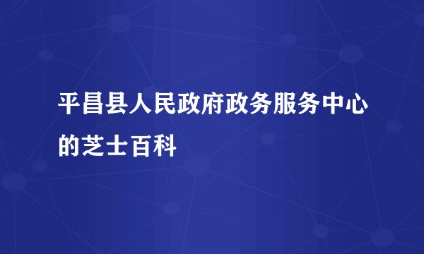 平昌县人民政府政务服务中心的芝士百科
