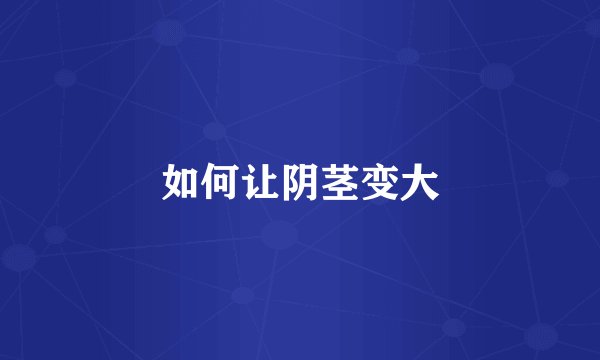 如何让阴茎变大