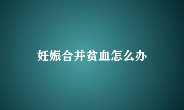 妊娠合并贫血怎么办