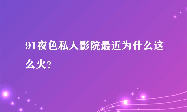 91夜色私人影院最近为什么这么火？