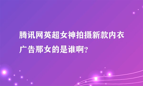 腾讯网英超女神拍摄新款内衣广告那女的是谁啊?