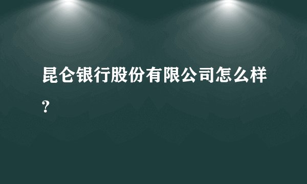 昆仑银行股份有限公司怎么样？