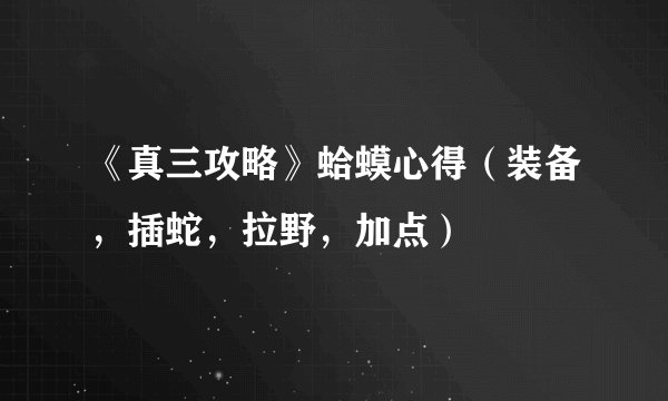 《真三攻略》蛤蟆心得（装备，插蛇，拉野，加点）