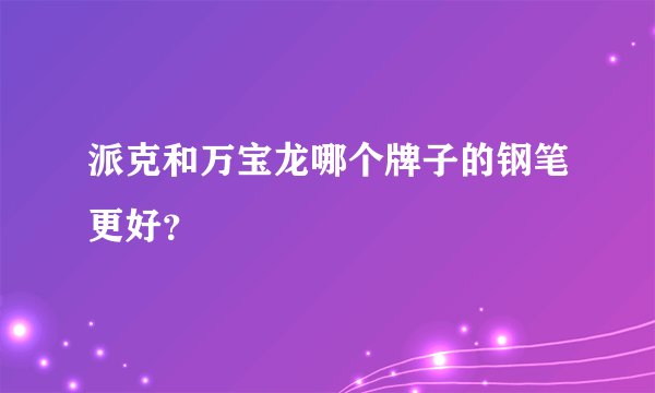 派克和万宝龙哪个牌子的钢笔更好？