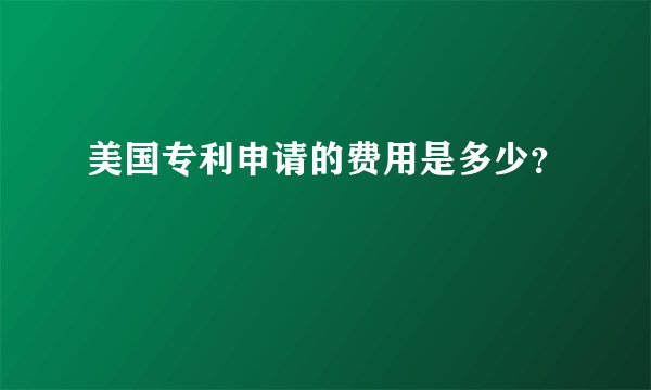 美国专利申请的费用是多少？