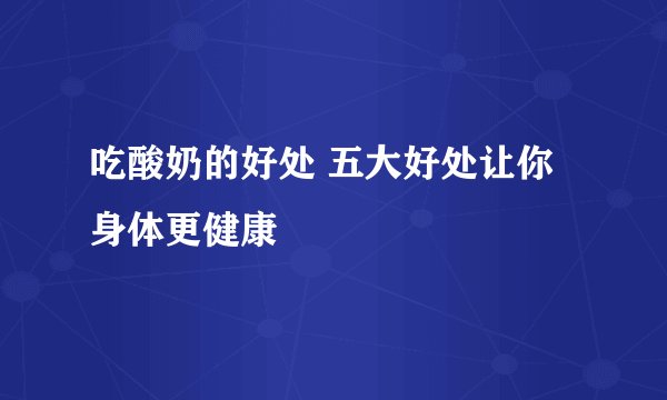 吃酸奶的好处 五大好处让你身体更健康